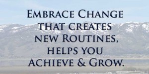 Embrace change that creates new routines, helps you achieve and grow.