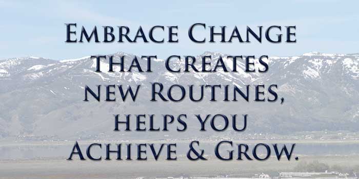 Embrace change that creates new routines, helps you achieve and grow.