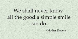 We shall never know all the good a simple smile can do. Mother Theresa